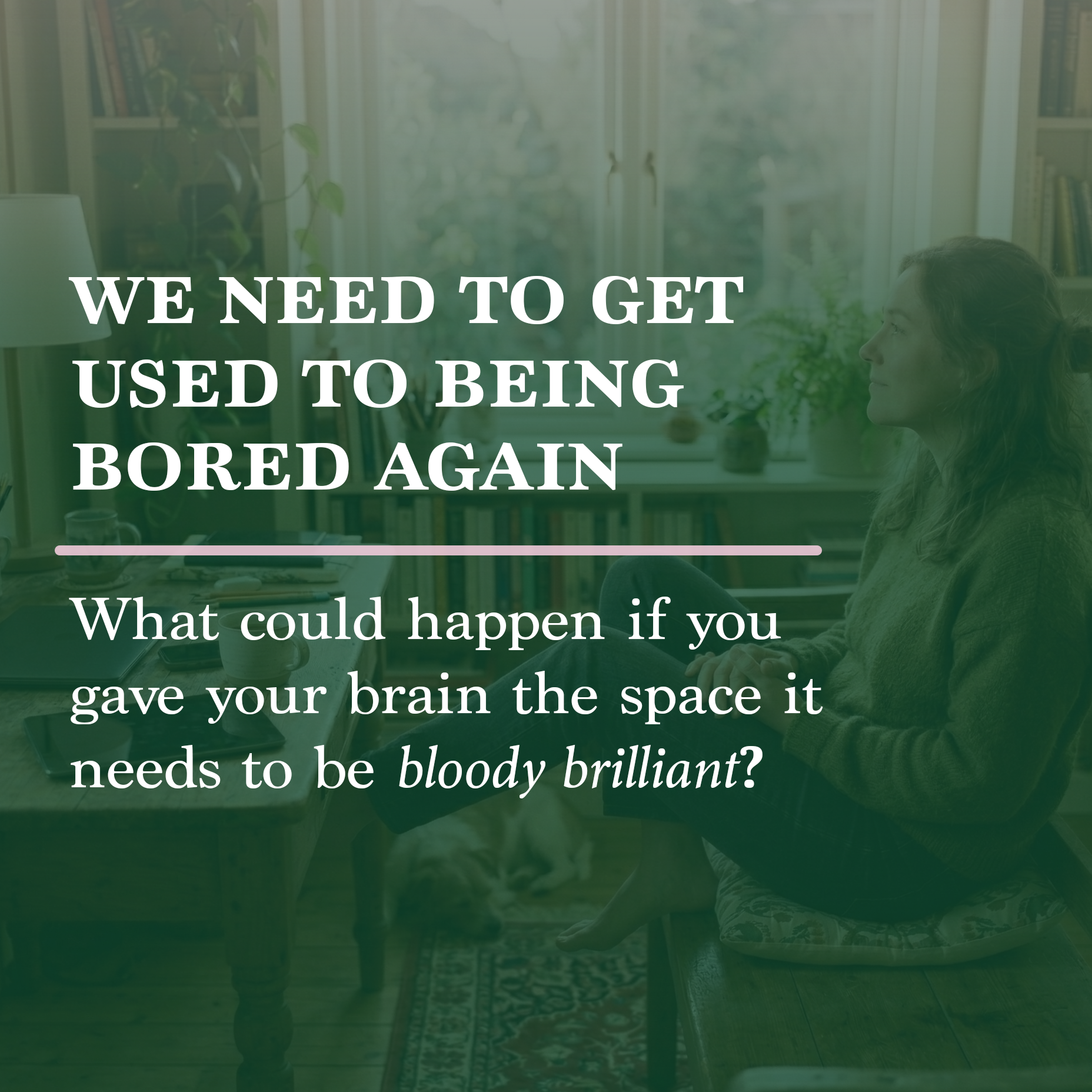WE NEED TO GET USED TO BEING BORED AGAIN What could happen if you gave your brain the space it needs to be bloody brilliant?
